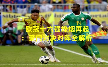 欧冠十六强烽烟再起:豪门对决对阵全解析