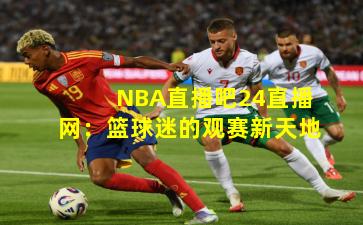 NBA直播吧24直播网：篮球迷的观赛新天地