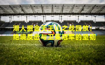 湖人掘金天王山之战回放：绝境反击与卫冕冠军的坚韧