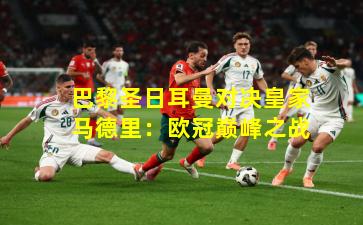 巴黎圣日耳曼对决皇家马德里：欧冠巅峰之战