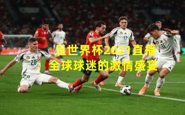 足世界杯2021直播：全球球迷的激情盛宴