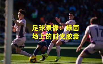 足球录像：绿茵场上的时光胶囊